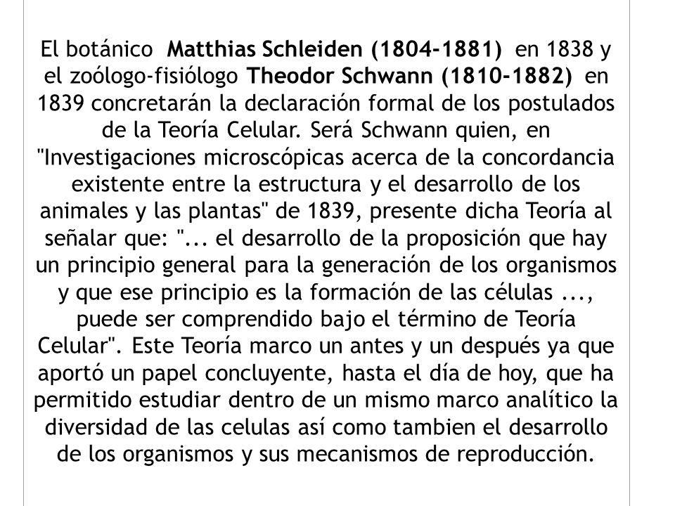 El botánico Matthias Schleiden ( ) en 1838 y el zoólogo-fisiólogo Theodor Schwann ( ) en 1839 concretarán la declaración formal de los postulados de la Teoría Celular.