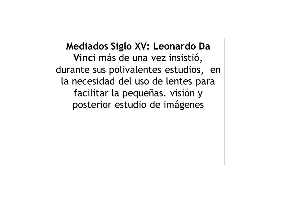 Mediados Siglo XV: Leonardo Da Vinci más de una vez insistió, durante sus polivalentes estudios, en la necesidad del uso de lentes para facilitar la pequeñas. visión y posterior estudio de imágenes
