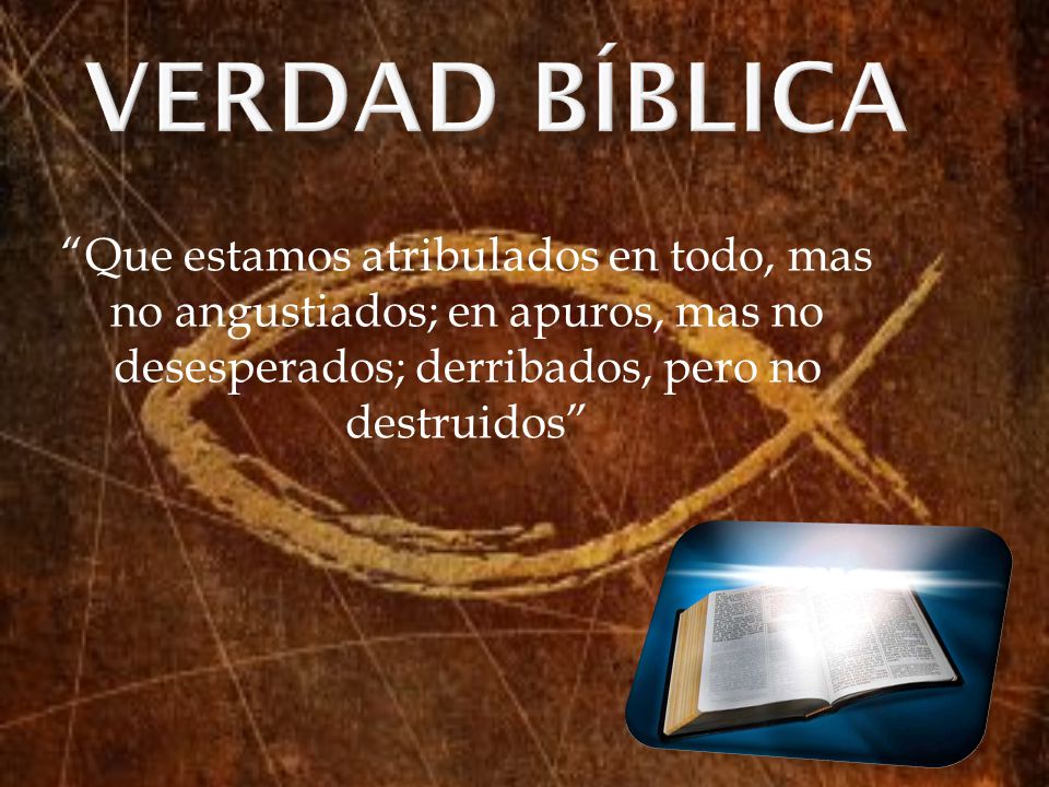 VERDAD BÍBLICA Que estamos atribulados en todo, mas no angustiados; en apuros, mas no desesperados; derribados, pero no destruidos