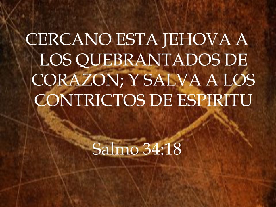CERCANO ESTA JEHOVA A LOS QUEBRANTADOS DE CORAZON; Y SALVA A LOS CONTRICTOS DE ESPIRITU