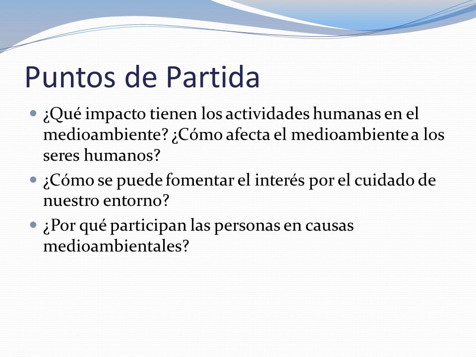 Puntos de Partida ¿Qué impacto tienen los actividades humanas en el medioambiente ¿Cómo afecta el medioambiente a los seres humanos