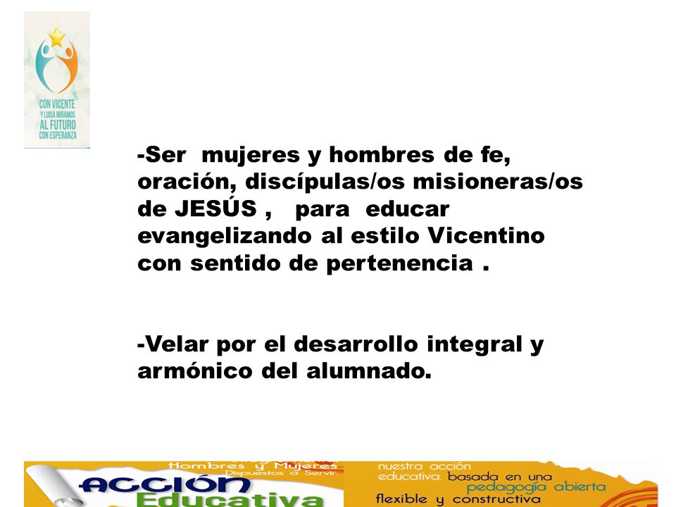 -Ser mujeres y hombres de fe, oración, discípulas/os misioneras/os de JESÚS , para educar evangelizando al estilo Vicentino con sentido de pertenencia .
