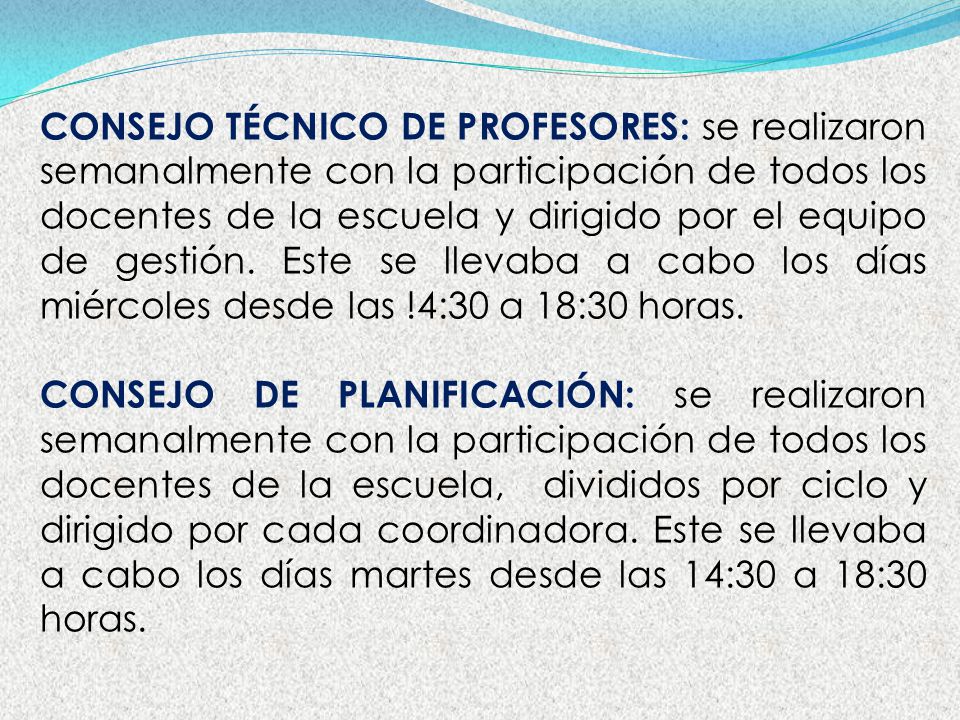 CONSEJO TÉCNICO DE PROFESORES: se realizaron semanalmente con la participación de todos los docentes de la escuela y dirigido por el equipo de gestión. Este se llevaba a cabo los días miércoles desde las !4:30 a 18:30 horas.