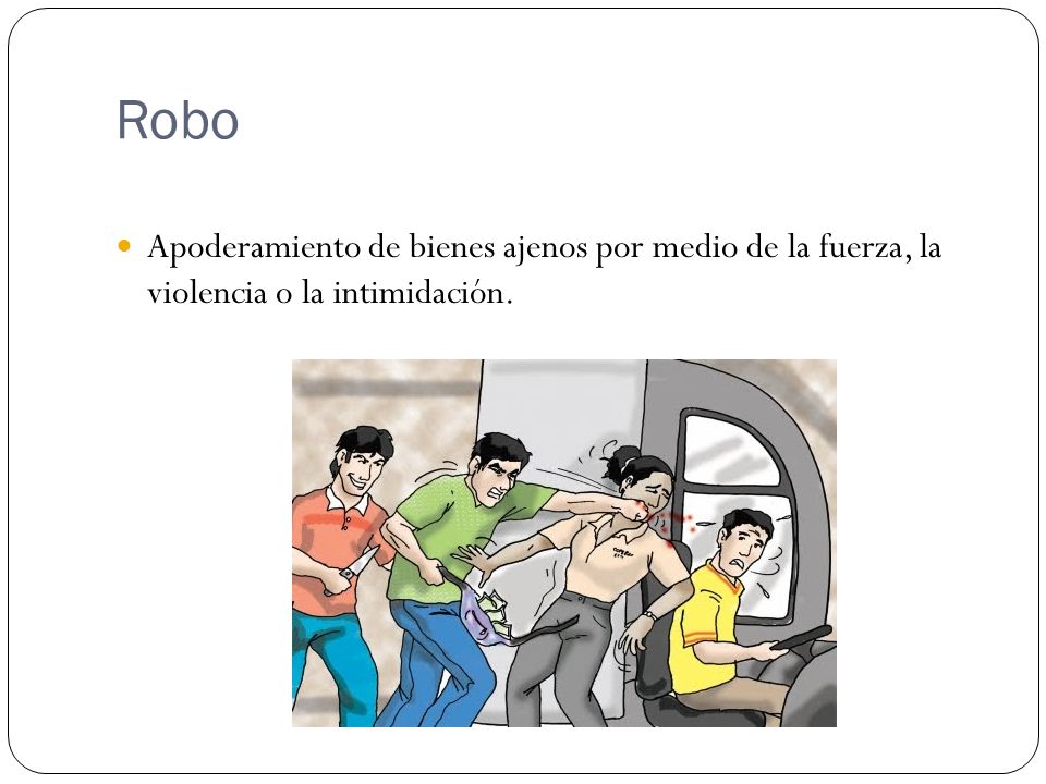 Robo Apoderamiento de bienes ajenos por medio de la fuerza, la violencia o la intimidación.