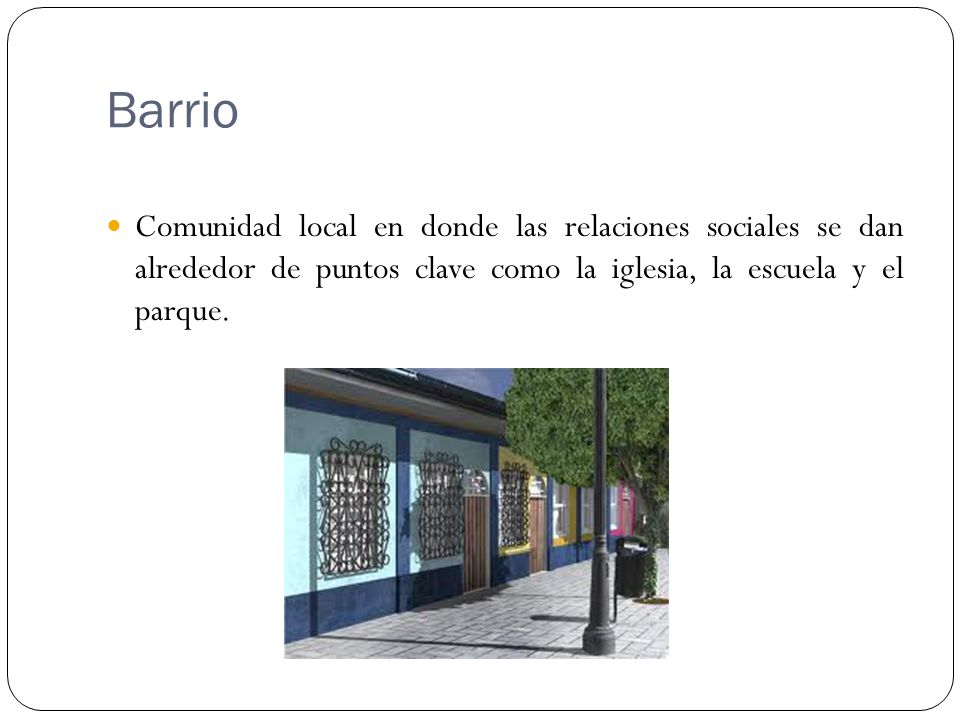 Barrio Comunidad local en donde las relaciones sociales se dan alrededor de puntos clave como la iglesia, la escuela y el parque.