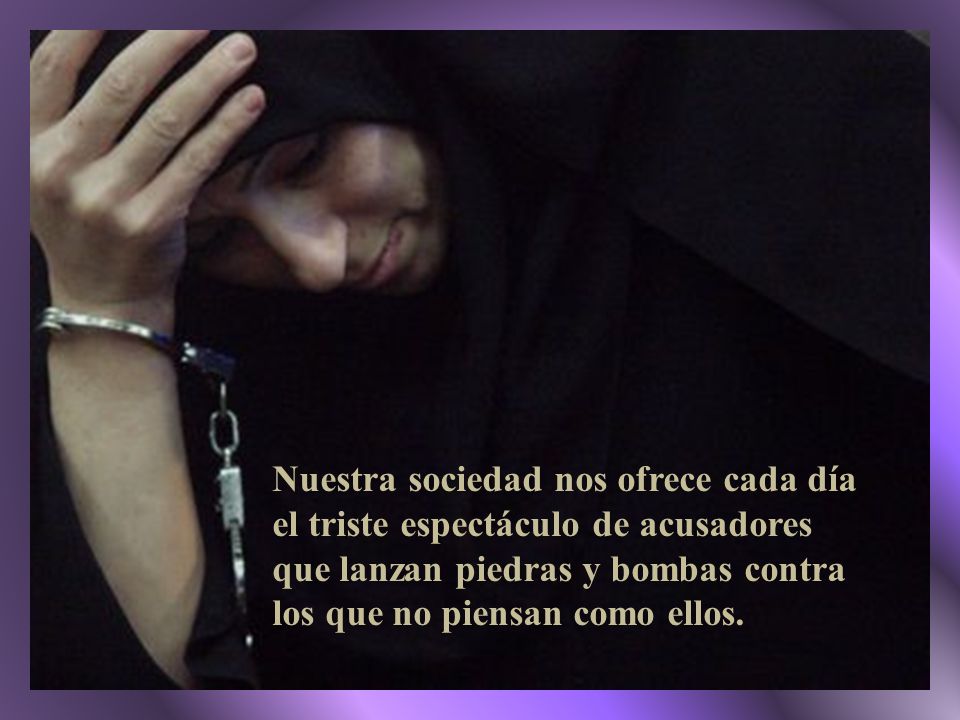 Nuestra sociedad nos ofrece cada día el triste espectáculo de acusadores que lanzan piedras y bombas contra los que no piensan como ellos.