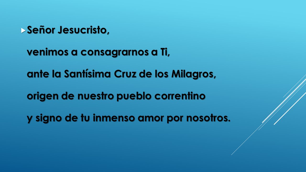 Señor Jesucristo, venimos a consagrarnos a Ti, ante la Santísima Cruz de los Milagros, origen de nuestro pueblo correntino y signo de tu inmenso amor por nosotros.