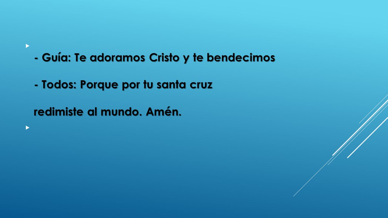 - Guía: Te adoramos Cristo y te bendecimos - Todos: Porque por tu santa cruz redimiste al mundo. Amén.