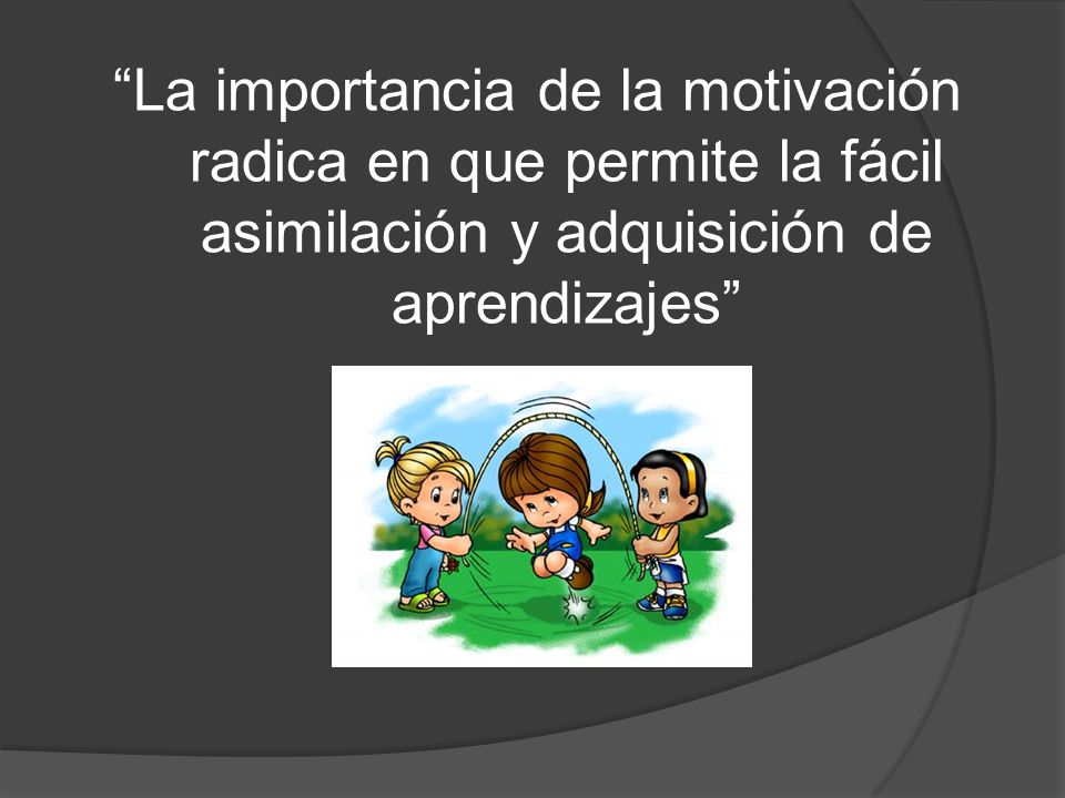 La importancia de la motivación radica en que permite la fácil asimilación y adquisición de aprendizajes