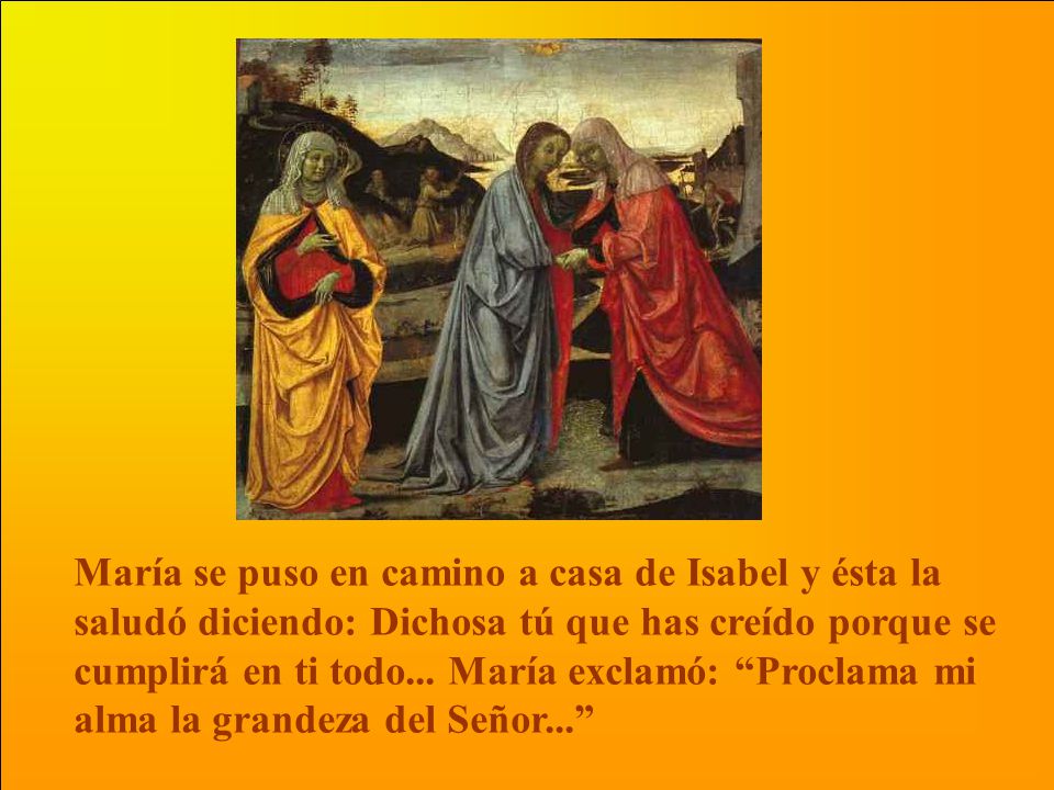 María se puso en camino a casa de Isabel y ésta la saludó diciendo: Dichosa tú que has creído porque se cumplirá en ti todo...