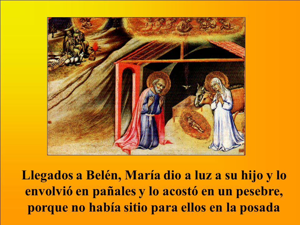 Llegados a Belén, María dio a luz a su hijo y lo envolvió en pañales y lo acostó en un pesebre, porque no había sitio para ellos en la posada