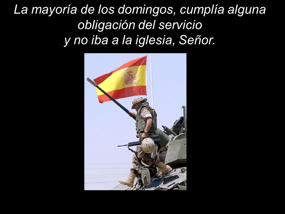 La mayoría de los domingos, cumplía alguna obligación del servicio y no iba a la iglesia, Señor.