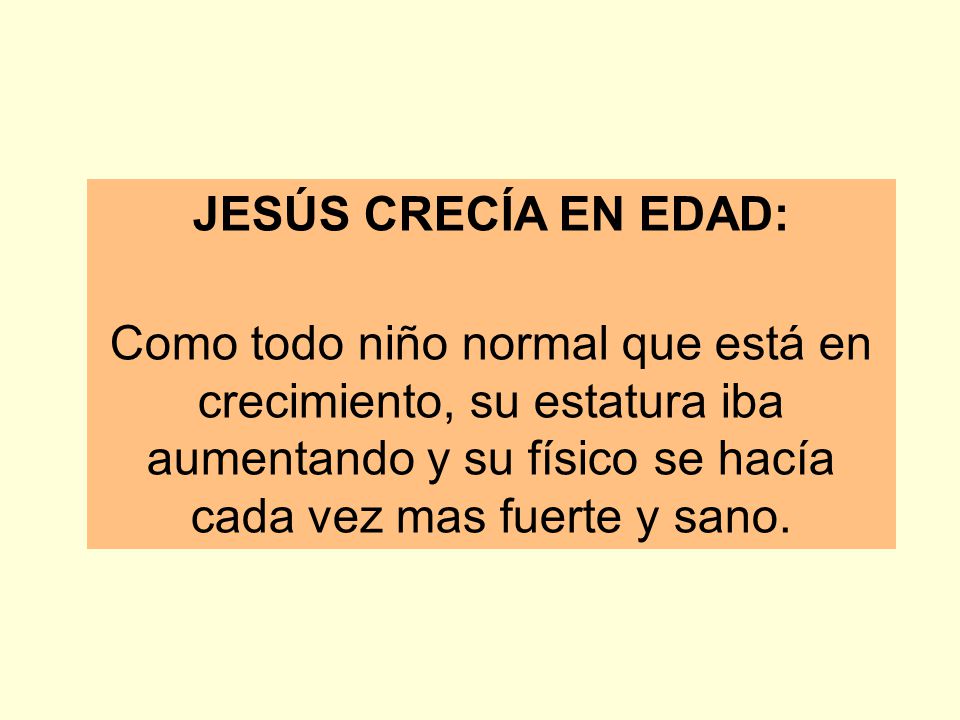 JESÚS CRECÍA EN EDAD: Como todo niño normal que está en crecimiento, su estatura iba aumentando y su físico se hacía cada vez mas fuerte y sano.