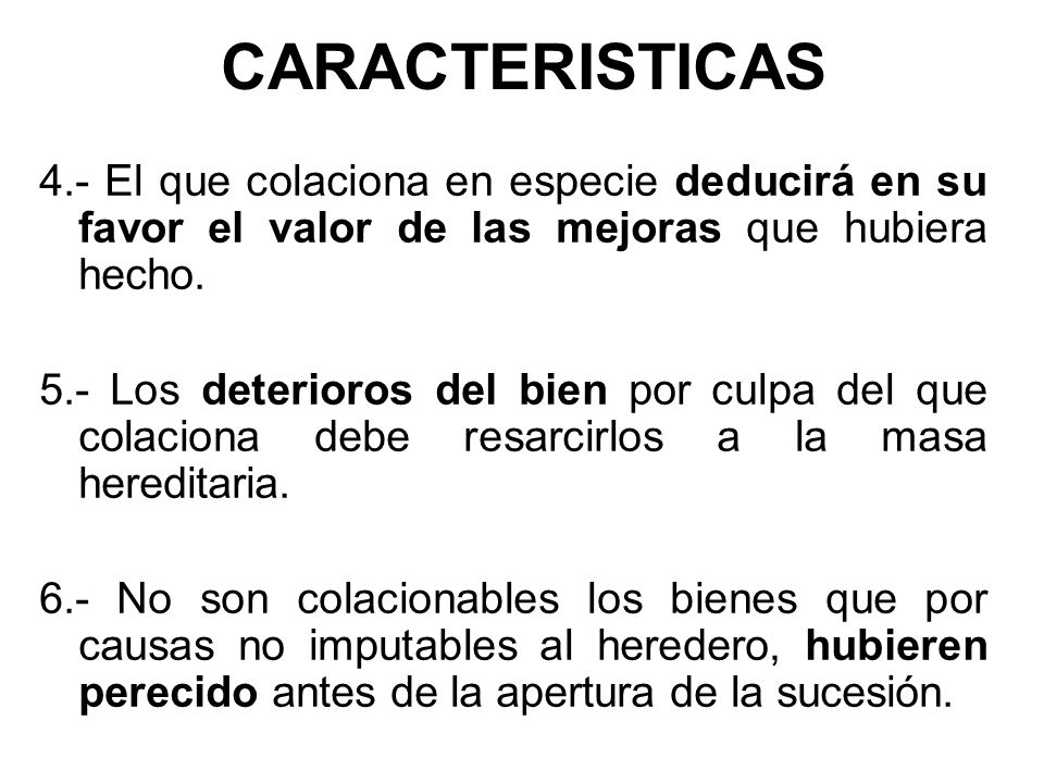 CARACTERISTICAS 4.- El que colaciona en especie deducirá en su favor el valor de las mejoras que hubiera hecho.