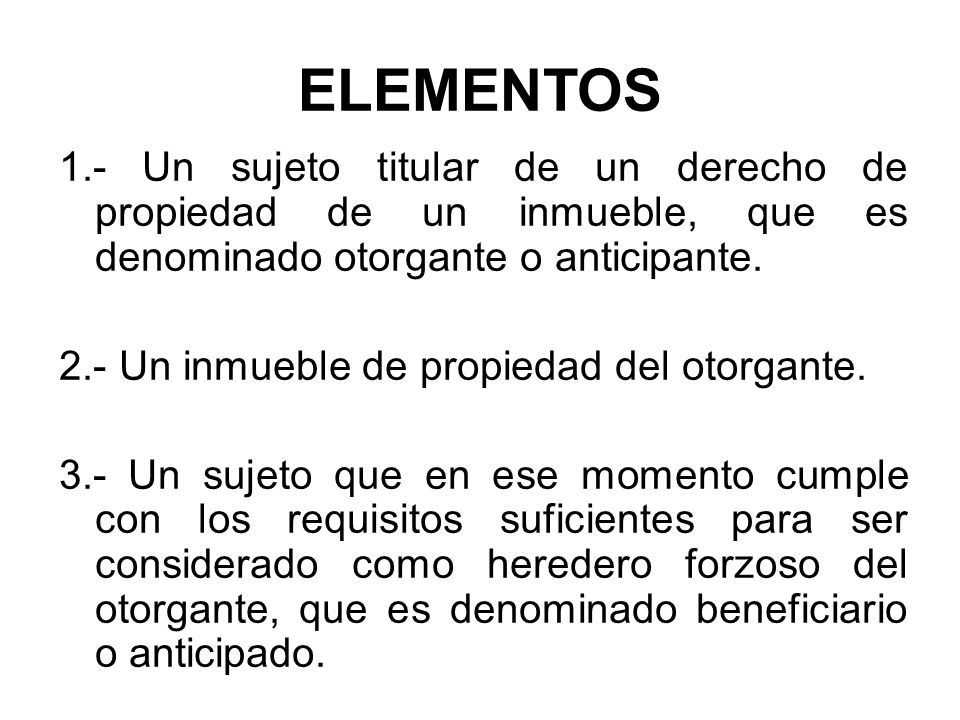 ELEMENTOS 1.- Un sujeto titular de un derecho de propiedad de un inmueble, que es denominado otorgante o anticipante.