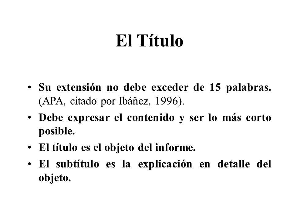 El Título Su extensión no debe exceder de 15 palabras. (APA, citado por Ibáñez, 1996). Debe expresar el contenido y ser lo más corto posible.