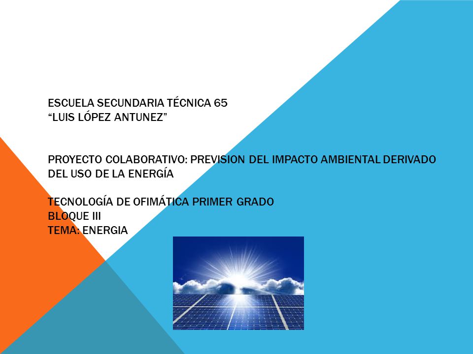 ESCUELA SECUNDARIA TÉCNICA 65 LUIS LÓPEZ ANTUNEZ PROYECTO COLABORATIVO: PREVISION DEL IMPACTO AMBIENTAL DERIVADO DEL USO DE LA ENERGÍA TECNOLOGÍA DE OFIMÁTICA PRIMER GRADO BLOQUE III TEMA: ENERGIA