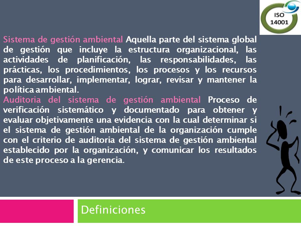 Sistema de gestión ambiental Aquella parte del sistema global de gestión que incluye la estructura organizacional, las actividades de planificación, las responsabilidades, las prácticas, los procedimientos, los procesos y los recursos para desarrollar, implementar, lograr, revisar y mantener la política ambiental.