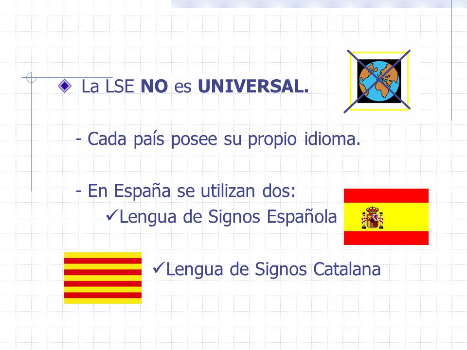 La LSE NO es UNIVERSAL. - Cada país posee su propio idioma. - En España se utilizan dos: Lengua de Signos Española.