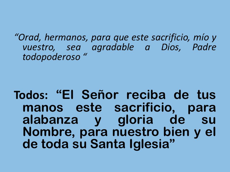 Orad, hermanos, para que este sacrificio, mío y vuestro, sea agradable a Dios, Padre todopoderoso