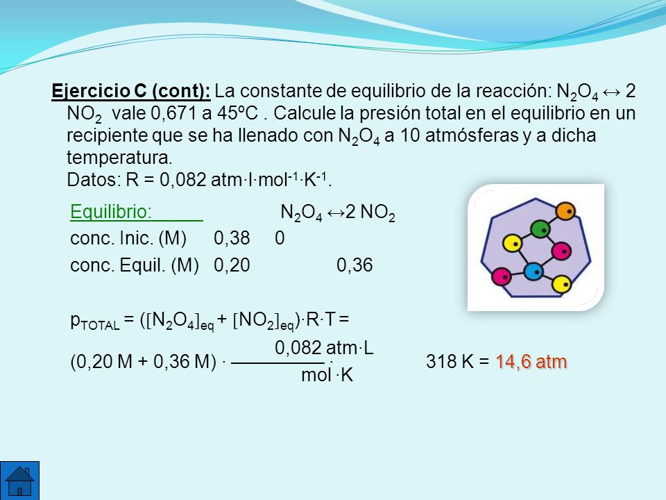 Ejercicio C (cont): La constante de equilibrio de la reacción: N2O4 ↔ 2 NO2 vale 0,671 a 45ºC . Calcule la presión total en el equilibrio en un recipiente que se ha llenado con N2O4 a 10 atmósferas y a dicha temperatura. Datos: R = 0,082 atm·l·mol-1·K-1.