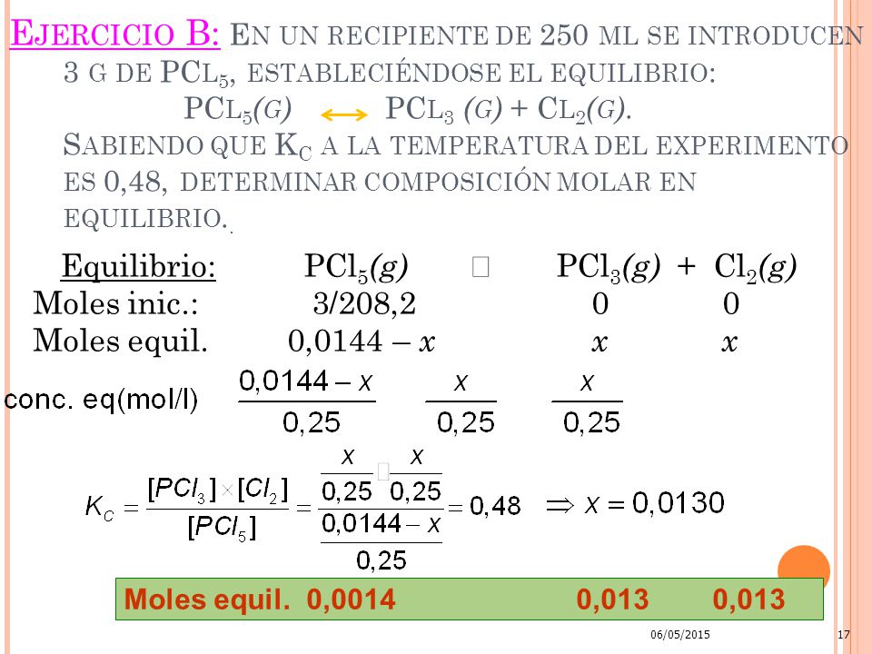 Ejercicio B: En un recipiente de 250 ml se introducen 3 g de PCl5, estableciéndose el equilibrio: PCl5(g) PCl3 (g) + Cl2(g). Sabiendo que KC a la temperatura del experimento es 0,48, determinar composición molar en equilibrio..