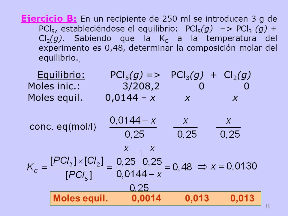 Ejercicio B: En un recipiente de 250 ml se introducen 3 g de PCl5, estableciéndose el equilibrio: PCl5(g) => PCl3 (g) + Cl2(g). Sabiendo que la KC a la temperatura del experimento es 0,48, determinar la composición molar del equilibrio..
