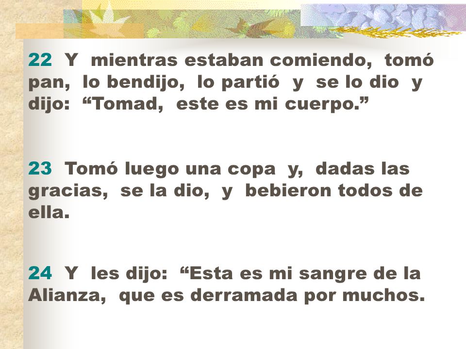 22 Y mientras estaban comiendo, tomó pan, lo bendijo, lo partió y se lo dio y dijo: Tomad, este es mi cuerpo.