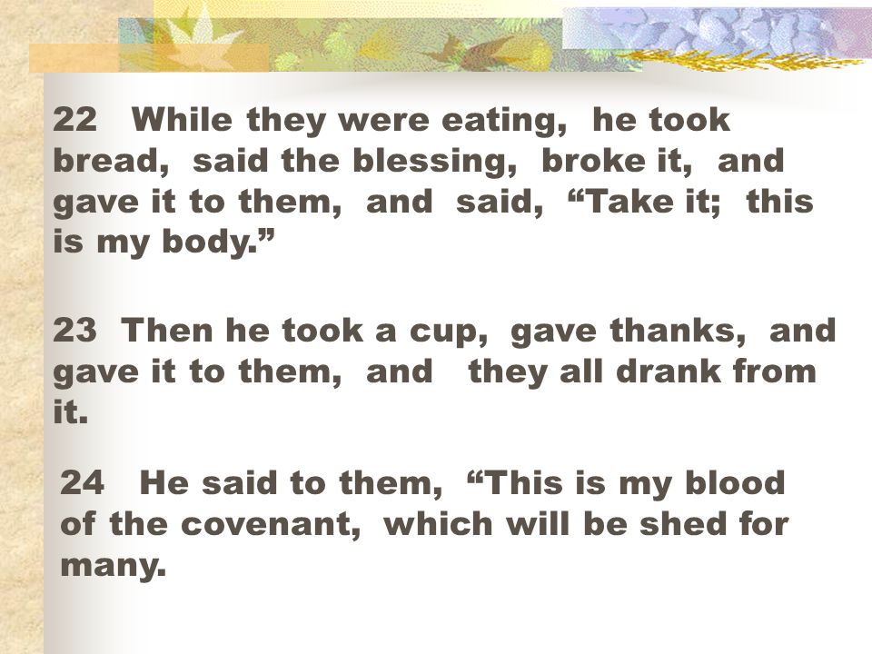 22 While they were eating, he took bread, said the blessing, broke it, and gave it to them, and said, Take it; this is my body.