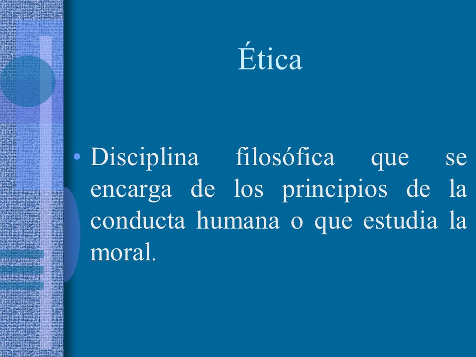 Ética Disciplina filosófica que se encarga de los principios de la conducta humana o que estudia la moral.