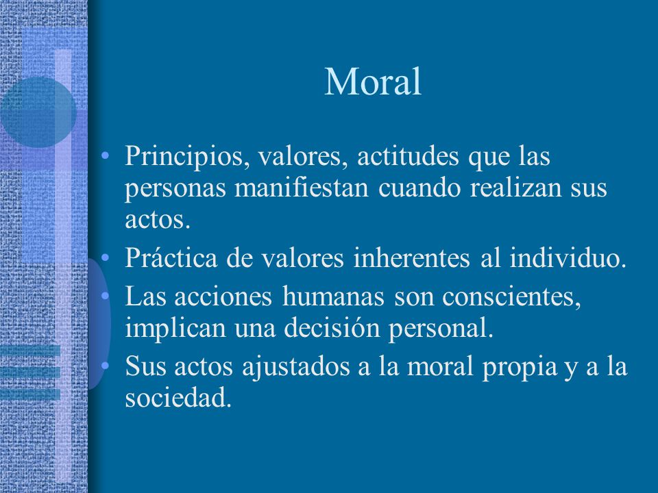 Moral Principios, valores, actitudes que las personas manifiestan cuando realizan sus actos. Práctica de valores inherentes al individuo.