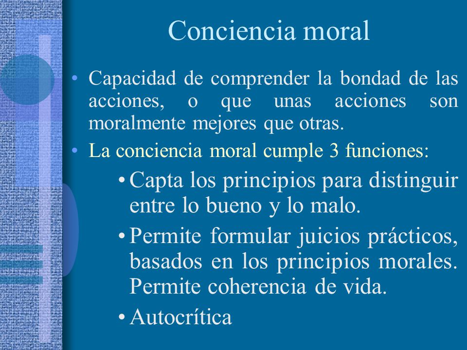 Conciencia moral Capacidad de comprender la bondad de las acciones, o que unas acciones son moralmente mejores que otras.