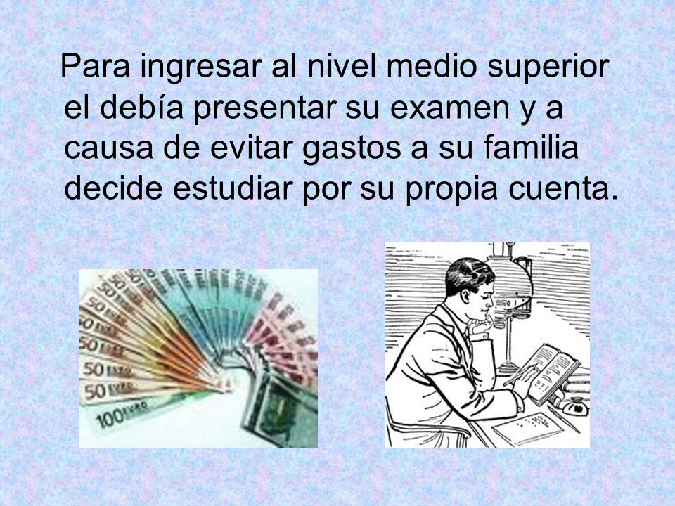 Para ingresar al nivel medio superior el debía presentar su examen y a causa de evitar gastos a su familia decide estudiar por su propia cuenta.