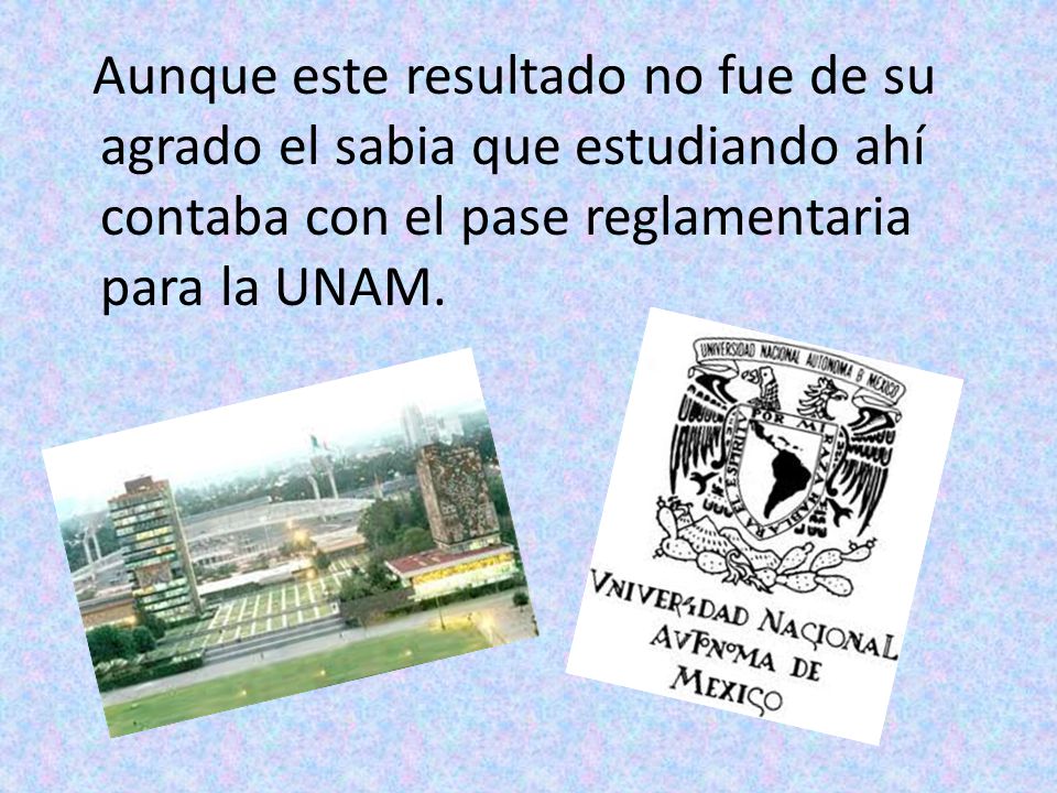 Aunque este resultado no fue de su agrado el sabia que estudiando ahí contaba con el pase reglamentaria para la UNAM.