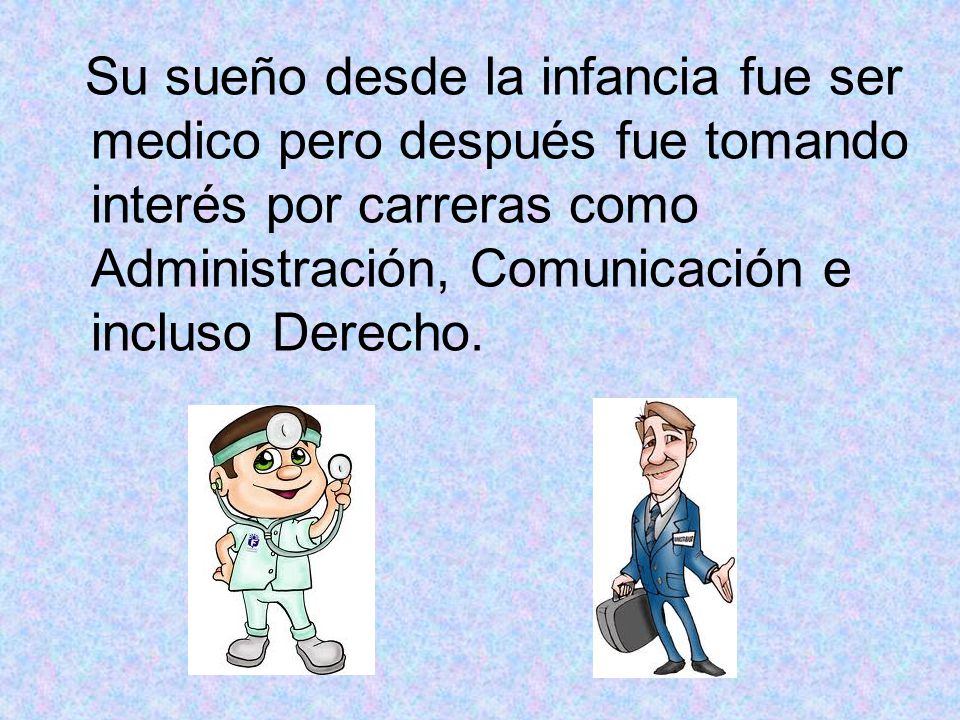 Su sueño desde la infancia fue ser medico pero después fue tomando interés por carreras como Administración, Comunicación e incluso Derecho.