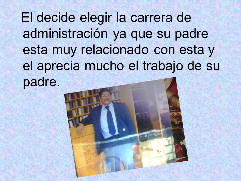 El decide elegir la carrera de administración ya que su padre esta muy relacionado con esta y el aprecia mucho el trabajo de su padre.