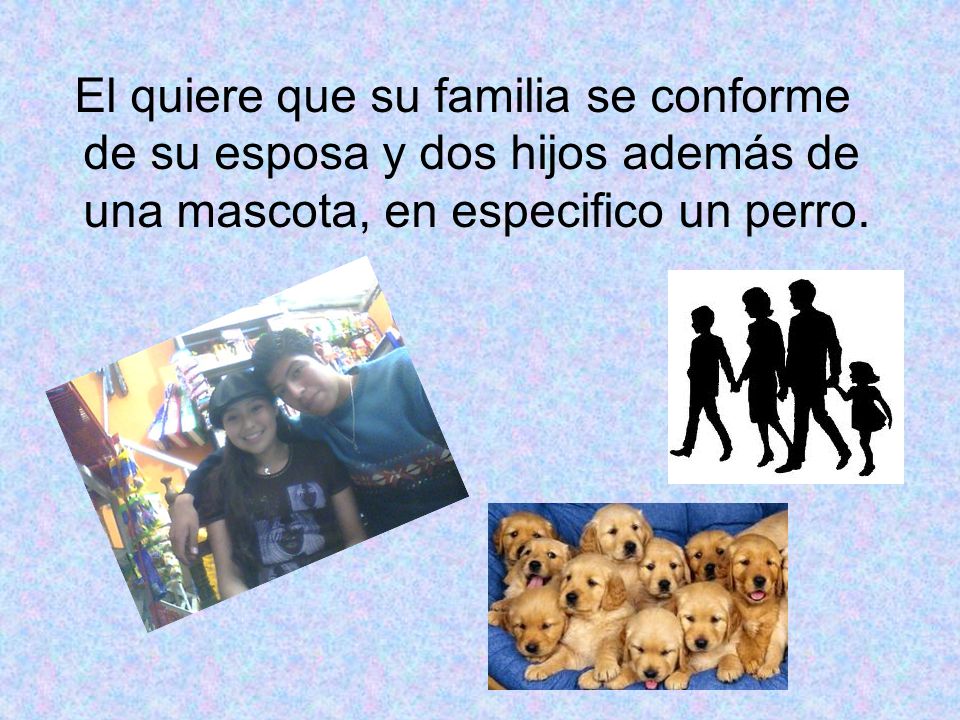 El quiere que su familia se conforme de su esposa y dos hijos además de una mascota, en especifico un perro.