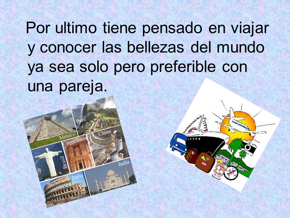 Por ultimo tiene pensado en viajar y conocer las bellezas del mundo ya sea solo pero preferible con una pareja.