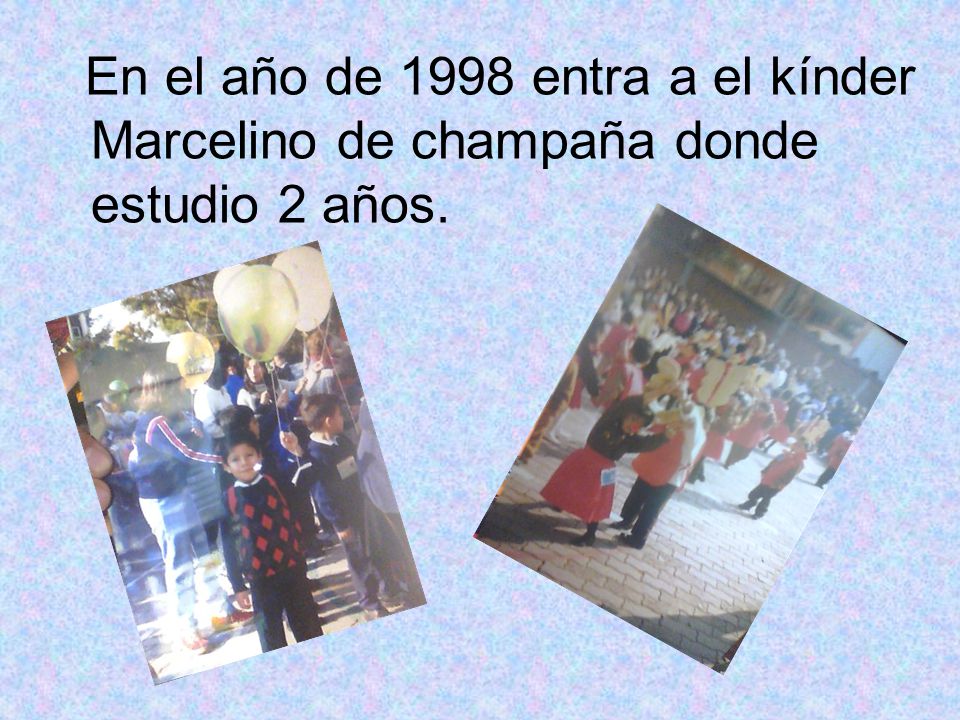 En el año de 1998 entra a el kínder Marcelino de champaña donde estudio 2 años.