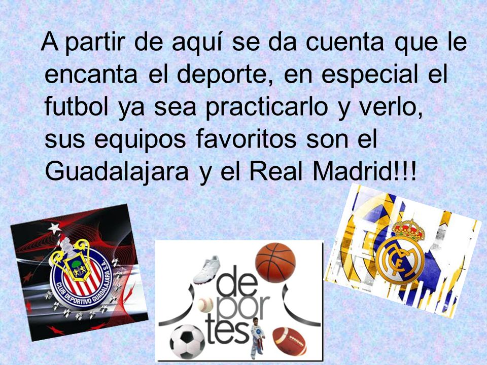 A partir de aquí se da cuenta que le encanta el deporte, en especial el futbol ya sea practicarlo y verlo, sus equipos favoritos son el Guadalajara y el Real Madrid!!!