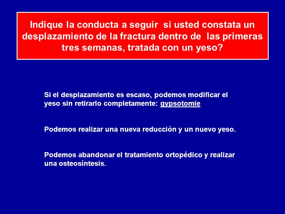 Indique la conducta a seguir si usted constata un desplazamiento de la fractura dentro de las primeras tres semanas, tratada con un yeso