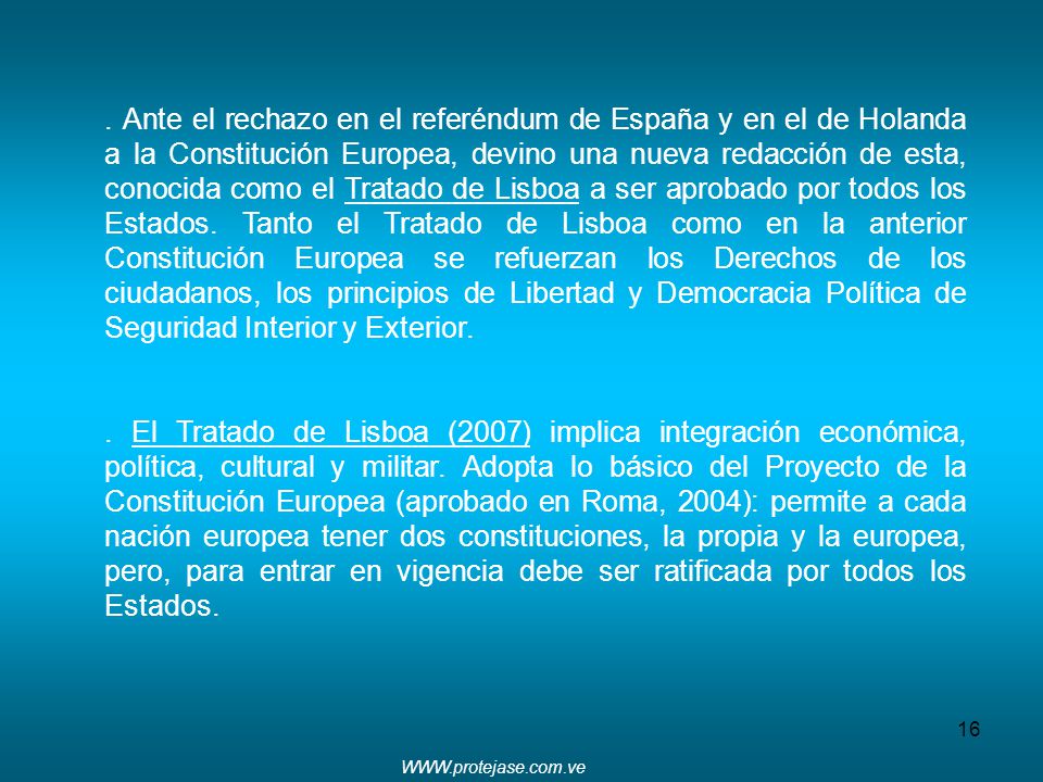 . Ante el rechazo en el referéndum de España y en el de Holanda a la Constitución Europea, devino una nueva redacción de esta, conocida como el Tratado de Lisboa a ser aprobado por todos los Estados. Tanto el Tratado de Lisboa como en la anterior Constitución Europea se refuerzan los Derechos de los ciudadanos, los principios de Libertad y Democracia Política de Seguridad Interior y Exterior.