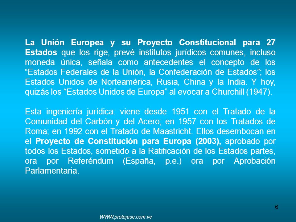 La Unión Europea y su Proyecto Constitucional para 27 Estados que los rige, prevé institutos jurídicos comunes, incluso moneda única, señala como antecedentes el concepto de los Estados Federales de la Unión, la Confederación de Estados ; los Estados Unidos de Norteamérica, Rusia, China y la India. Y hoy, quizás los Estados Unidos de Europa al evocar a Churchill (1947).