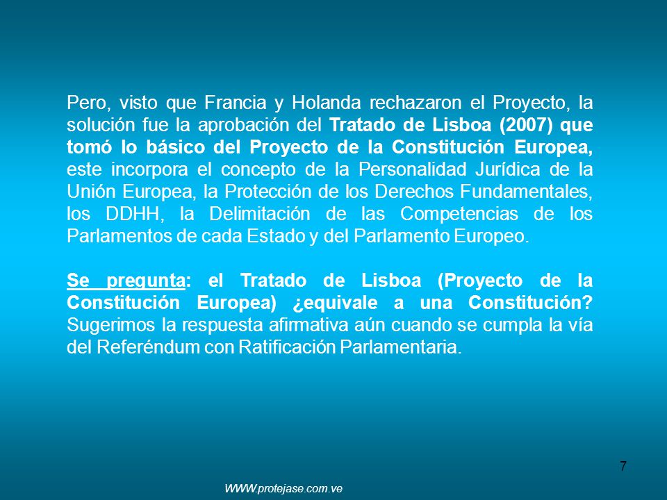 Pero, visto que Francia y Holanda rechazaron el Proyecto, la solución fue la aprobación del Tratado de Lisboa (2007) que tomó lo básico del Proyecto de la Constitución Europea, este incorpora el concepto de la Personalidad Jurídica de la Unión Europea, la Protección de los Derechos Fundamentales, los DDHH, la Delimitación de las Competencias de los Parlamentos de cada Estado y del Parlamento Europeo.