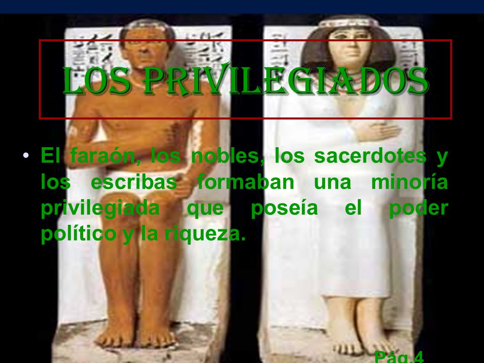 Los privilegiados El faraón, los nobles, los sacerdotes y los escribas formaban una minoría privilegiada que poseía el poder político y la riqueza.