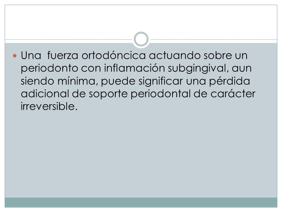 Una fuerza ortodóncica actuando sobre un periodonto con inflamación subgingival, aun siendo mínima, puede significar una pérdida adicional de soporte periodontal de carácter irreversible.