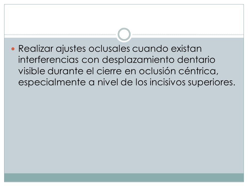 Realizar ajustes oclusales cuando existan interferencias con desplazamiento dentario visible durante el cierre en oclusión céntrica, especialmente a nivel de los incisivos superiores.