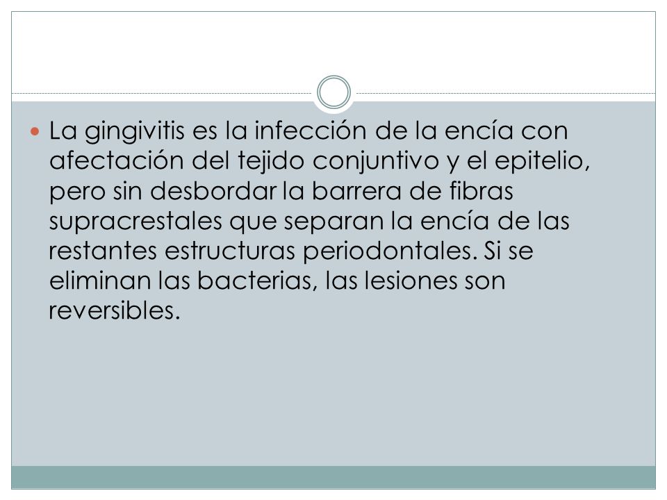 La gingivitis es la infección de la encía con afectación del tejido conjuntivo y el epitelio, pero sin desbordar la barrera de fibras supracrestales que separan la encía de las restantes estructuras periodontales.