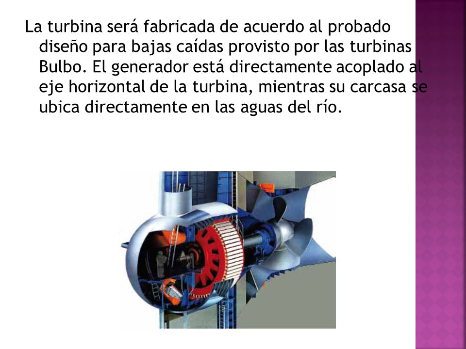 La turbina será fabricada de acuerdo al probado diseño para bajas caídas provisto por las turbinas Bulbo.