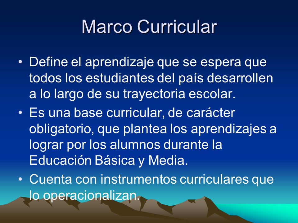 Marco Curricular Define el aprendizaje que se espera que todos los estudiantes del país desarrollen a lo largo de su trayectoria escolar.